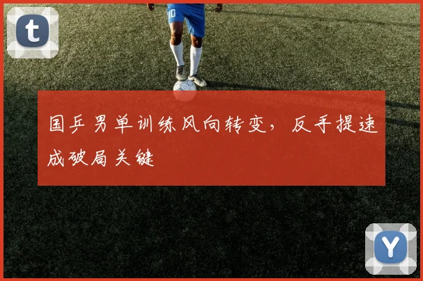 国乒男单训练风向转变，反手提速成破局关键 - Kaiyun