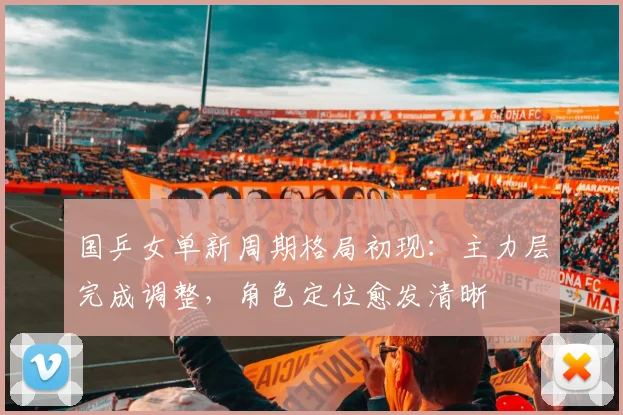 国乒女单新周期格局初现：主力层完成调整，角色定位愈发清晰