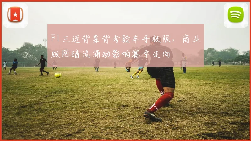 F1三连背靠背考验车手极限，商业版图暗流涌动影响赛季走向