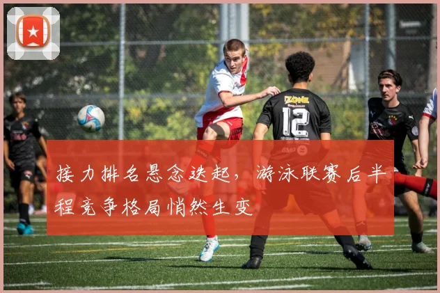 接力排名悬念迭起，游泳联赛后半程竞争格局悄然生变
