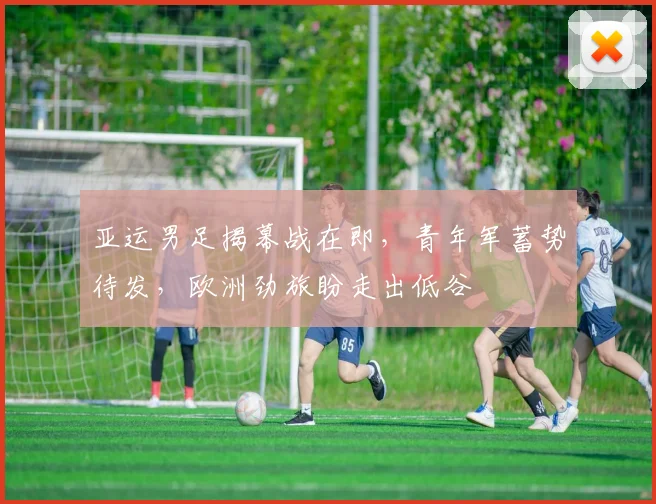 亚运男足揭幕战在即，青年军蓄势待发，欧洲劲旅盼走出低谷