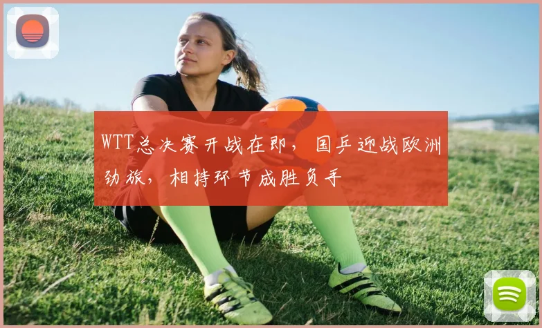 WTT总决赛开战在即，国乒迎战欧洲劲旅，相持环节成胜负手