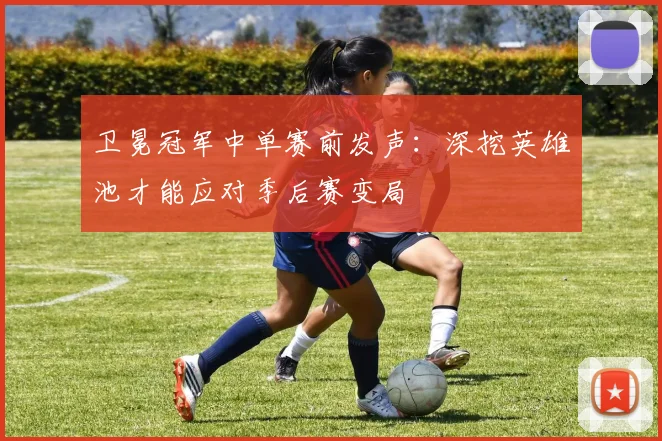 卫冕冠军中单赛前发声：深挖英雄池才能应对季后赛变局