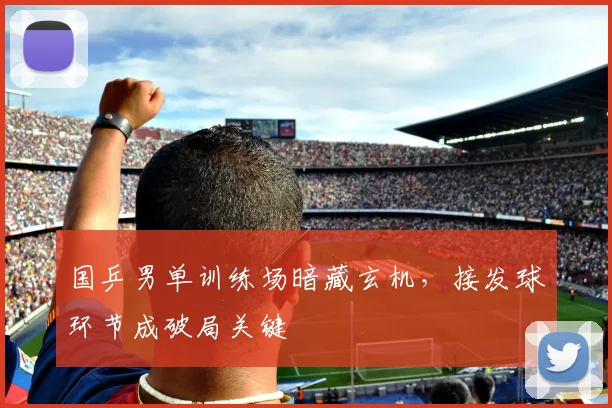 国乒男单训练场暗藏玄机，接发球环节成破局关键 - Kaiyun