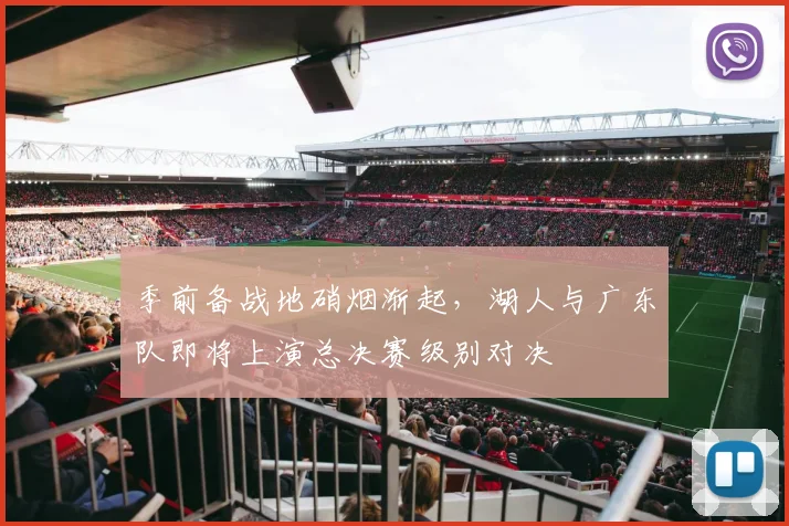 季前备战地硝烟渐起，湖人与广东队即将上演总决赛级别对决 - Kaiyun
