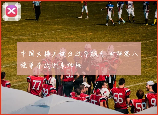 中国女排关键分效率飙升 世锦赛八强争夺战迎来转机