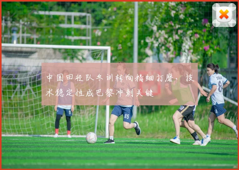 中国田径队冬训转向精细打磨，技术稳定性成巴黎冲刺关键