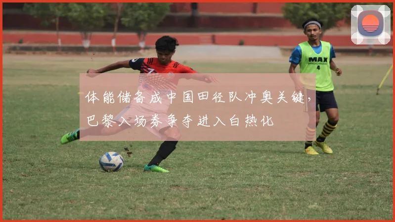体能储备成中国田径队冲奥关键，巴黎入场券争夺进入白热化