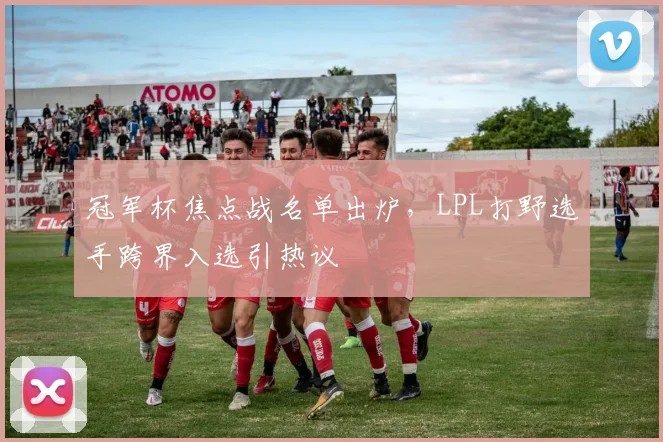 冠军杯焦点战名单出炉，LPL打野选手跨界入选引热议