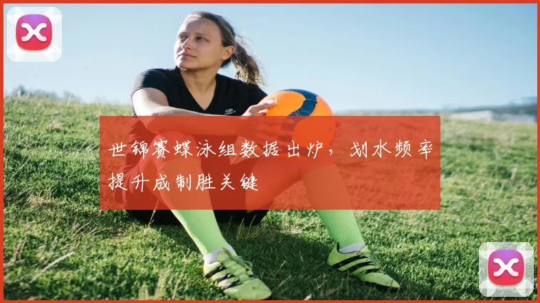 世锦赛蝶泳组数据出炉，划水频率提升成制胜关键