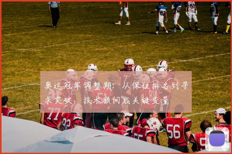 奥运冠军调整期：从保住排名到寻求突破，技术顾问成关键变量 - Kaiyun