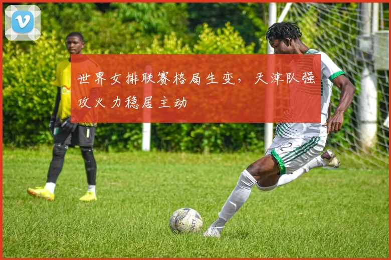 世界女排联赛格局生变,天津队强攻火力稳居主动