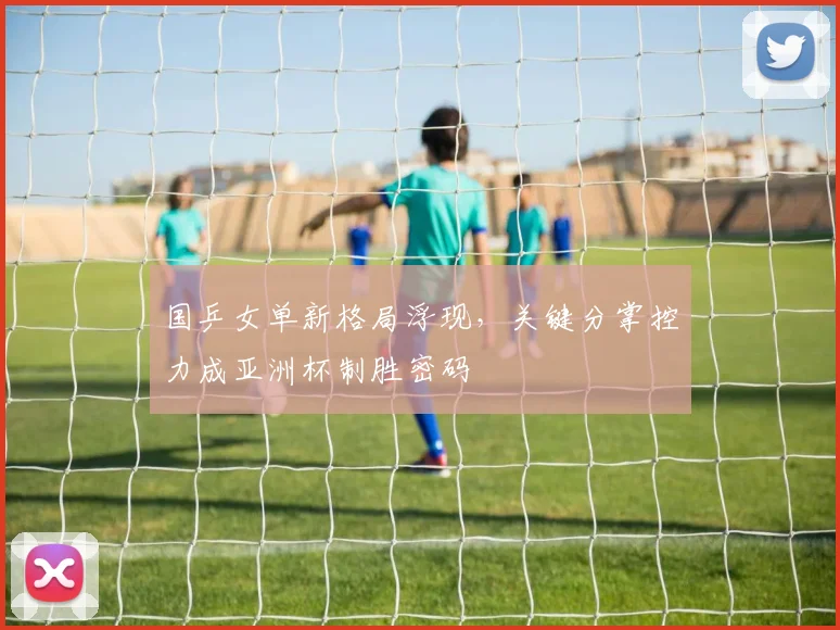 国乒女单新格局浮现，关键分掌控力成亚洲杯制胜密码