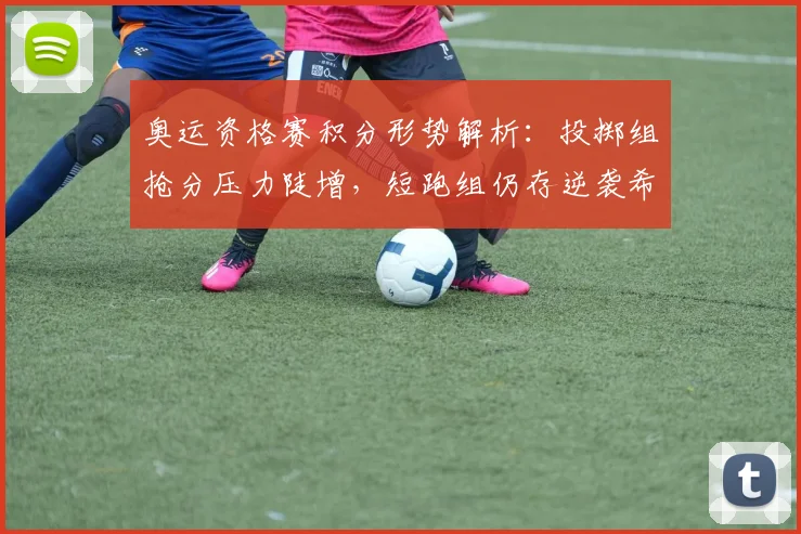 奥运资格赛积分形势解析：投掷组抢分压力陡增，短跑组仍存逆袭希望 - Kaiyun