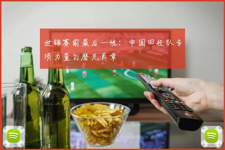 世锦赛前最后一练：中国田径队专项力量打磨见真章