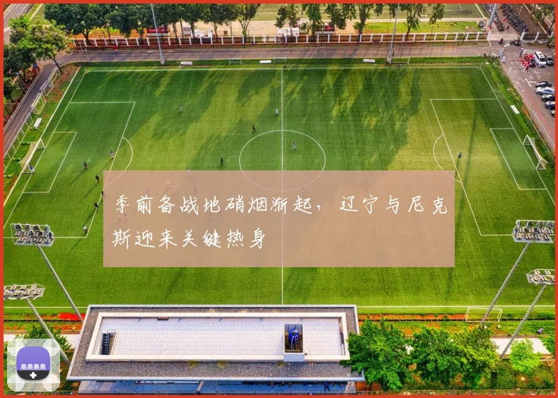 季前备战地硝烟渐起，辽宁与尼克斯迎来关键热身 - Kaiyun