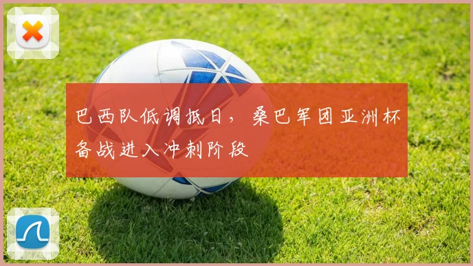 巴西队低调抵日，桑巴军团亚洲杯备战进入冲刺阶段 - Kaiyun
