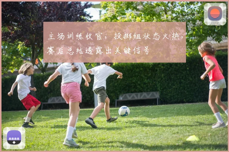 主场训练收官，投掷组状态火热，赛后总结透露出关键信号