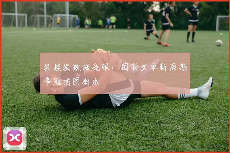 发接发数据亮眼，国羽女单新周期争冠拼图渐成