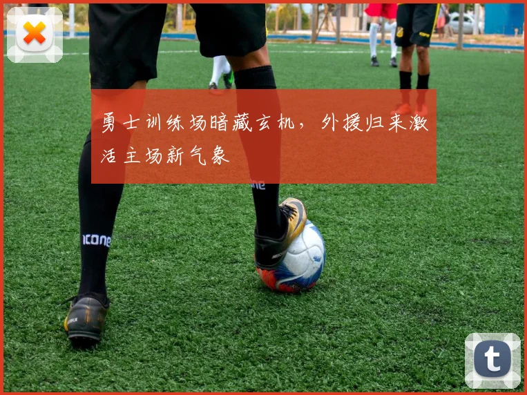 勇士训练场暗藏玄机，外援归来激活主场新气象