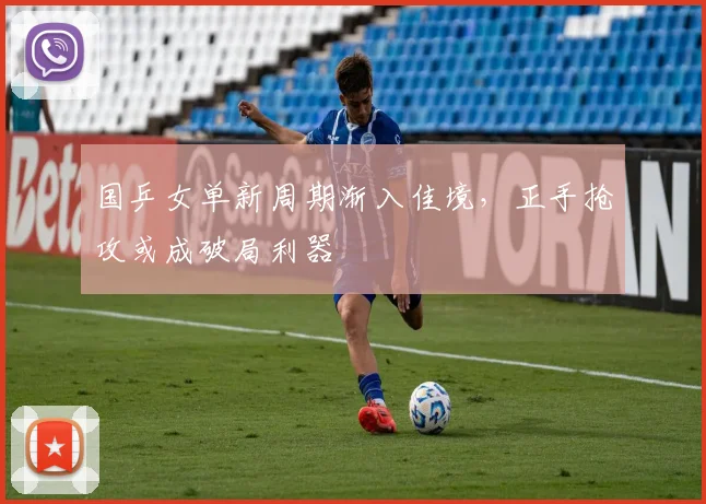 国乒女单新周期渐入佳境，正手抢攻或成破局利器