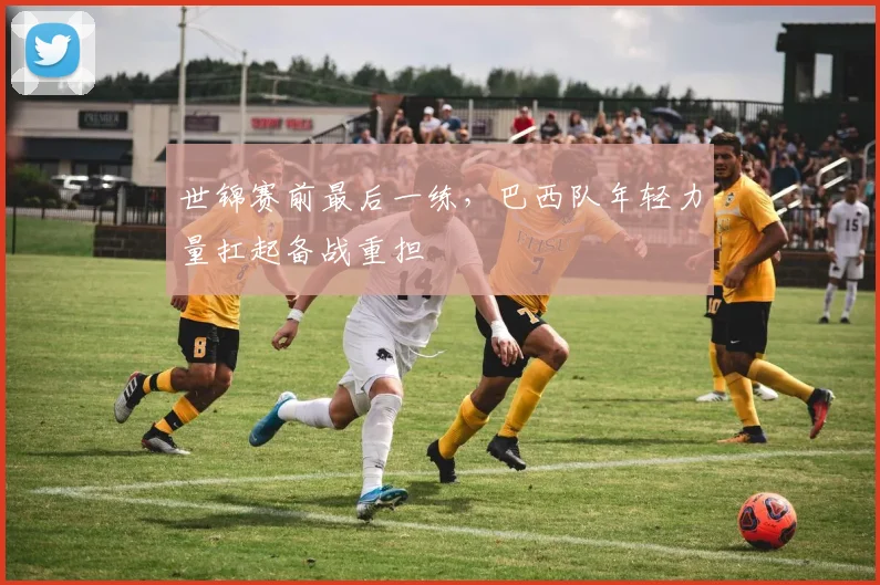 世锦赛前最后一练，巴西队年轻力量扛起备战重担