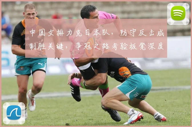 中国女排力克日本队，防守反击成制胜关键，争冠之路考验板凳深度