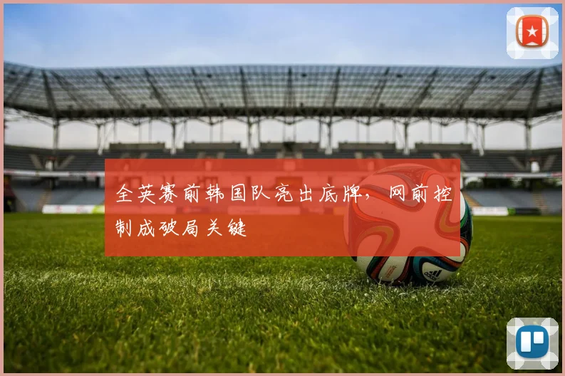全英赛前韩国队亮出底牌，网前控制成破局关键