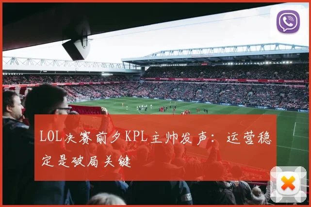 LOL决赛前夕KPL主帅发声:运营稳定是破局关键