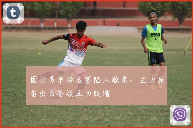 国羽男单排名赛陷入胶着，主力轮番出击备战压力陡增 - Kaiyun