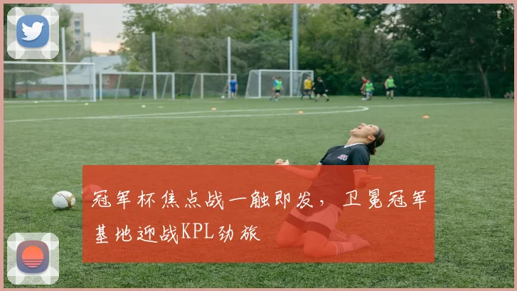 冠军杯焦点战一触即发,卫冕冠军基地迎战KPL劲旅