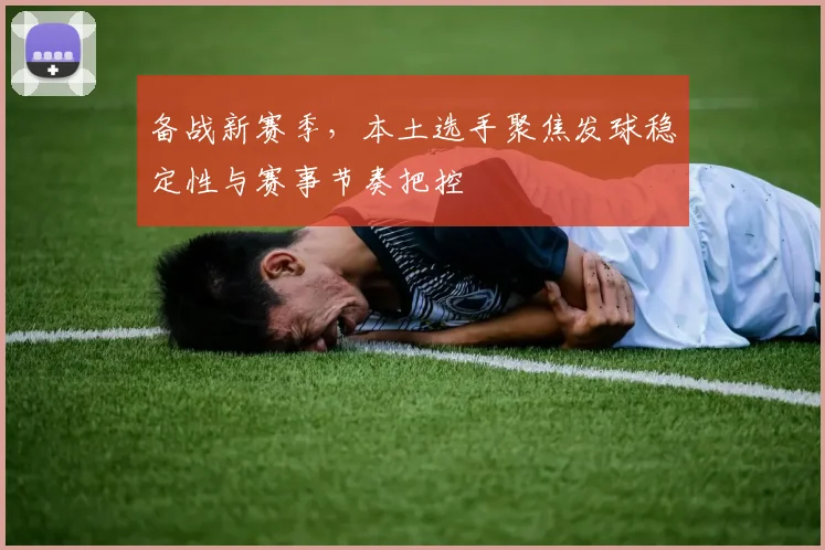 备战新赛季，本土选手聚焦发球稳定性与赛事节奏把控 - Kaiyun