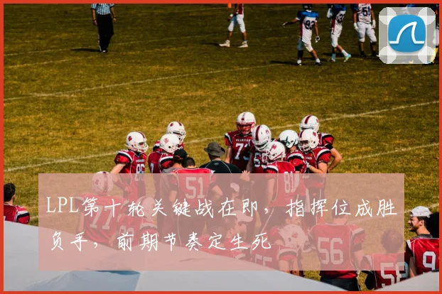 LPL第十轮关键战在即，指挥位成胜负手，前期节奏定生死