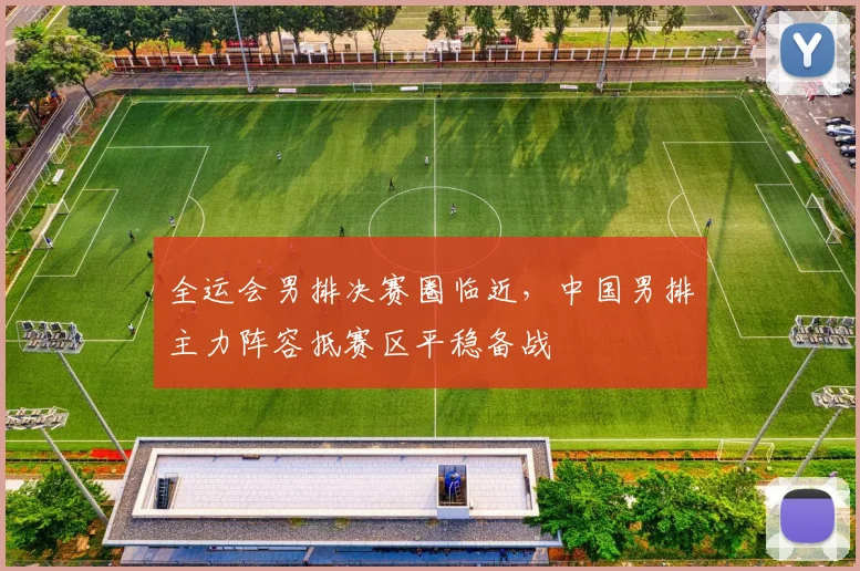 全运会男排决赛圈临近，中国男排主力阵容抵赛区平稳备战