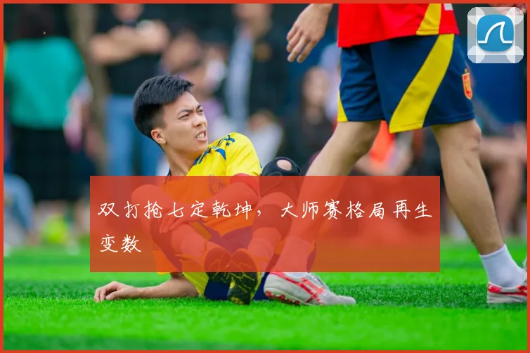 双打抢七定乾坤，大师赛格局再生变数