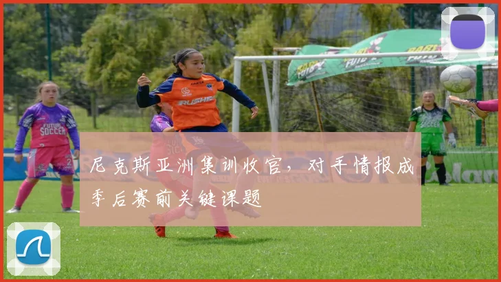 尼克斯亚洲集训收官，对手情报成季后赛前关键课题