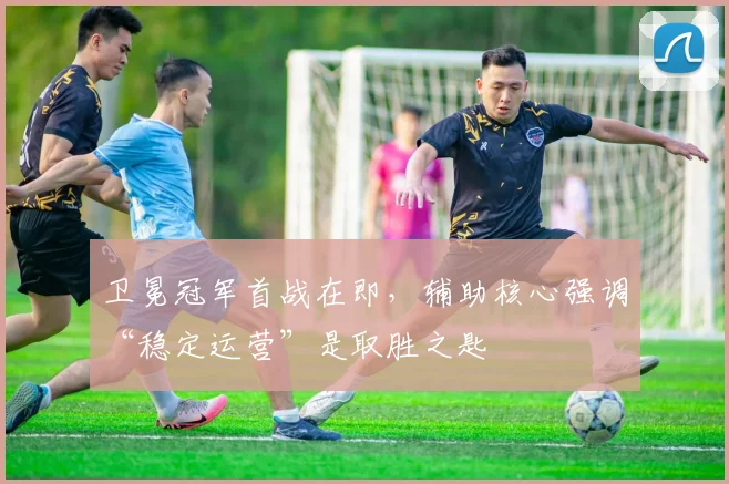 卫冕冠军首战在即，辅助核心强调“稳定运营”是取胜之匙