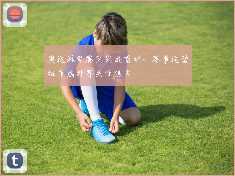 奥运冠军赛区完成首训，赛事运营细节成外界关注焦点 - Kaiyun